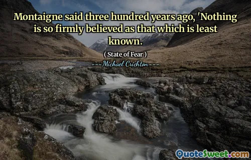 Montaigne said three hundred years ago, 'Nothing is so firmly believed as that which is least known.