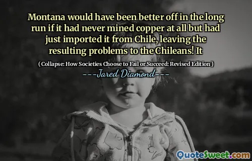 Montana would have been better off in the long run if it had never mined copper at all but had just imported it from Chile, leaving the resulting problems to the Chileans! It