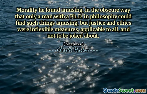 Morality he found amusing, in the obscure way that only a man with a Ph.D. in philosophy could find such things amusing, but justice and ethics were inflexible measures, applicable to all, and not to be joked about.