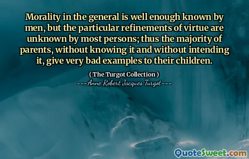 Morality in the general is well enough known by men, but the particular refinements of virtue are unknown by most persons; thus the majority of parents, without knowing it and without intending it, give very bad examples to their children.