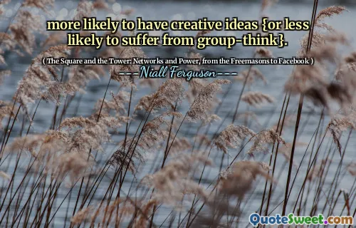 more likely to have creative ideas {or less likely to suffer from group-think}.