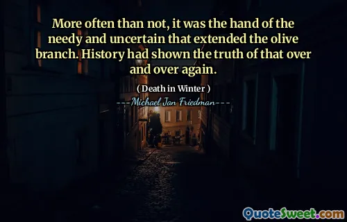 More often than not, it was the hand of the needy and uncertain that extended the olive branch. History had shown the truth of that over and over again.