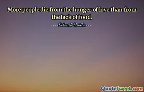 More people die from the hunger of love than from the lack of food.