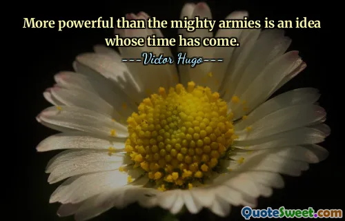More powerful than the mighty armies is an idea whose time has come.