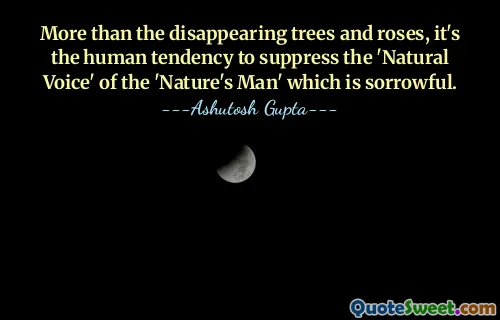 More than the disappearing trees and roses, it's the human tendency to suppress the 'Natural Voice' of the 'Nature's Man' which is sorrowful.