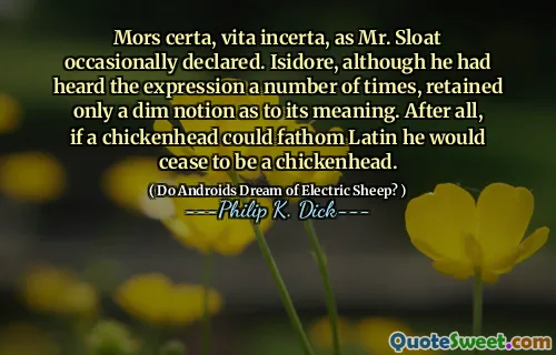 Mors certa, vita incerta, as Mr. Sloat occasionally declared. Isidore, although he had heard the expression a number of times, retained only a dim notion as to its meaning. After all, if a chickenhead could fathom Latin he would cease to be a chickenhead.