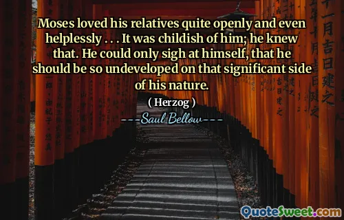 Moses loved his relatives quite openly and even helplessly . . . It was childish of him; he knew that. He could only sigh at himself, that he should be so undeveloped on that significant side of his nature.