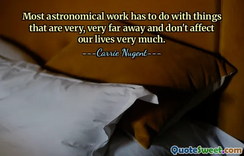 Most astronomical work has to do with things that are very, very far away and don't affect our lives very much.