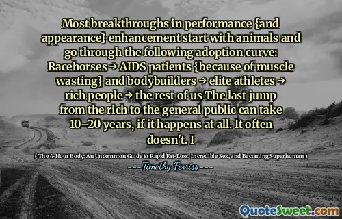 Most breakthroughs in performance {and appearance} enhancement start with animals and go through the following adoption curve: Racehorses → AIDS patients {because of muscle wasting} and bodybuilders → elite athletes → rich people → the rest of us The last jump from the rich to the general public can take 10–20 years, if it happens at all. It often doesn't. I