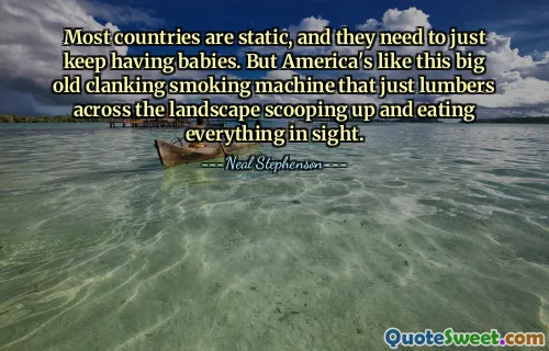 De meeste landen zijn statisch en ze moeten gewoon kinderen blijven krijgen. Maar Amerika is als een grote, oude rammelende rookmachine die door het landschap sjokt en alles opeet wat in zijn zicht is.