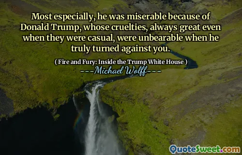 Most especially, he was miserable because of Donald Trump, whose cruelties, always great even when they were casual, were unbearable when he truly turned against you.