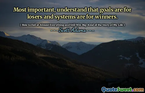 Most important, understand that goals are for losers and systems are for winners.