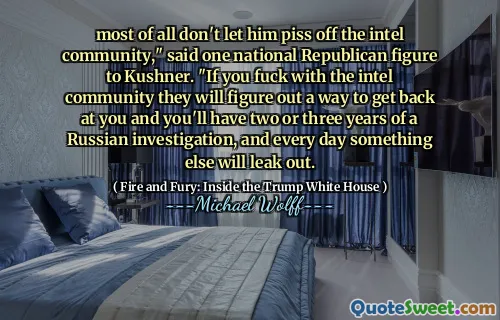 most of all don't let him piss off the intel community," said one national Republican figure to Kushner. "If you fuck with the intel community they will figure out a way to get back at you and you'll have two or three years of a Russian investigation, and every day something else will leak out.