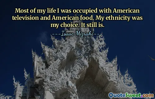 Most of my life I was occupied with American television and American food. My ethnicity was my choice. It still is.