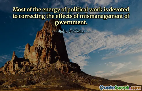 Most of the energy of political work is devoted to correcting the effects of mismanagement of government.