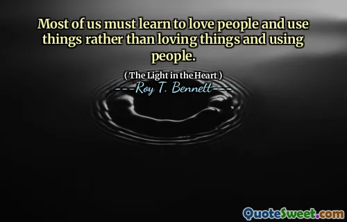 Most of us must learn to love people and use things rather than loving things and using people.