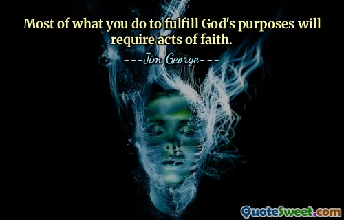 Most of what you do to fulfill God's purposes will require acts of faith.