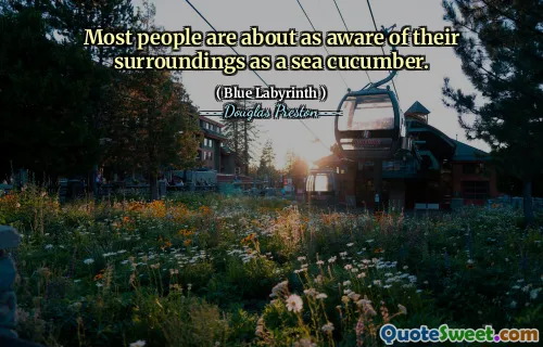 Most people are about as aware of their surroundings as a sea cucumber.