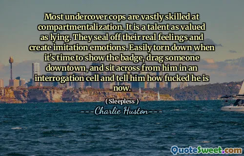 Most undercover cops are vastly skilled at compartmentalization. It is a talent as valued as lying. They seal off their real feelings and create imitation emotions. Easily torn down when it's time to show the badge, drag someone downtown, and sit across from him in an interrogation cell and tell him how fucked he is now.