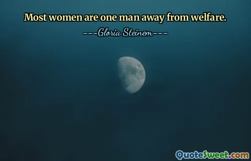 Most women are one man away from welfare.