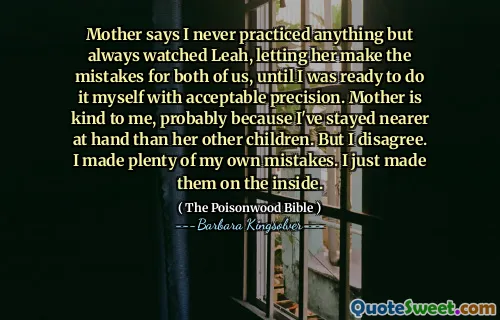 Mother says I never practiced anything but always watched Leah, letting her make the mistakes for both of us, until I was ready to do it myself with acceptable precision. Mother is kind to me, probably because I've stayed nearer at hand than her other children. But I disagree. I made plenty of my own mistakes. I just made them on the inside.
