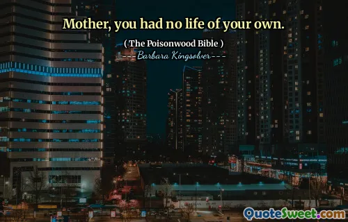 Mother, you had no life of your own.