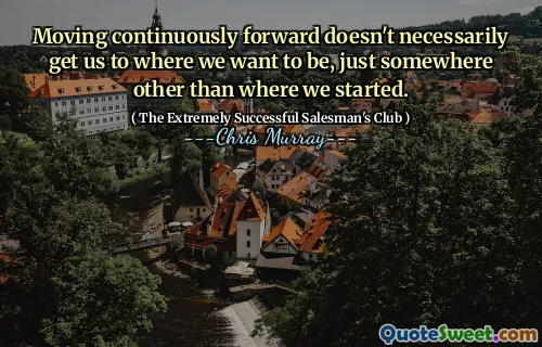 Moving continuously forward doesn't necessarily get us to where we want to be, just somewhere other than where we started.