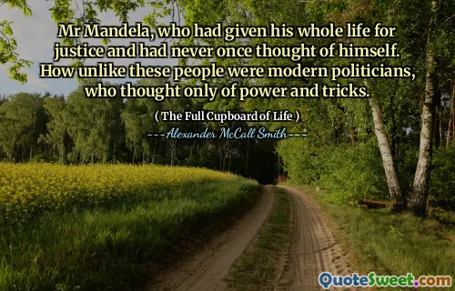 Mr Mandela, who had given his whole life for justice and had never once thought of himself. How unlike these people were modern politicians, who thought only of power and tricks.