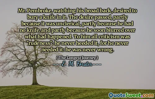 Mr. Pembroke, watching his broad back, desired to bury a knife in it. The desire passed, partly because it was unclerical, partly because he had no knife, and partly because he soon blurred over what had happened. To him all criticism was "rudeness": he never heeded it, for he never needed it: he was never wrong.
