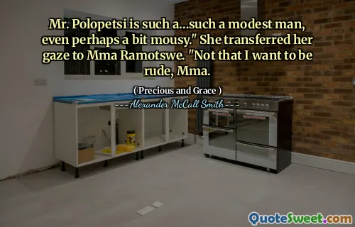 Mr. Polopetsi is such a…such a modest man, even perhaps a bit mousy." She transferred her gaze to Mma Ramotswe. "Not that I want to be rude, Mma.