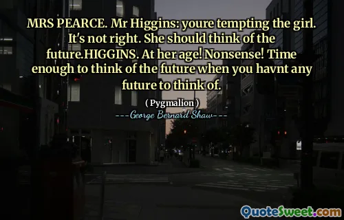 皮尔斯太太。希金斯先生：你在诱惑那个女孩。这是不对的。她应该想到未来。希金斯。在她这个年龄！废话！时间足以想到未来的未来。