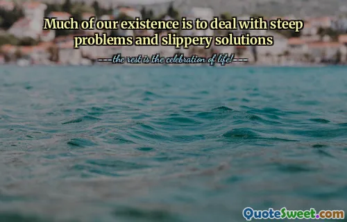 Much of our existence is to deal with steep problems and slippery solutions