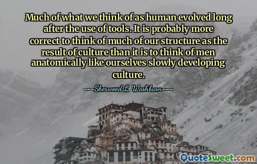 Much of what we think of as human evolved long after the use of tools. It is probably more correct to think of much of our structure as the result of culture than it is to think of men anatomically like ourselves slowly developing culture.