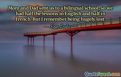 Mom and Dad sent us to a bilingual school, so we had half the lessons in English and half in French. But I remember being hugely lost.