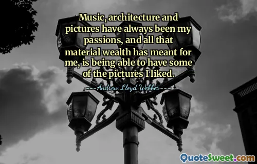 Music, architecture and pictures have always been my passions, and all that material wealth has meant for me, is being able to have some of the pictures I liked.