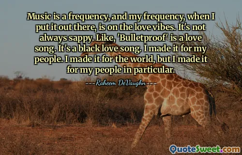 Music is a frequency, and my frequency, when I put it out there, is on the love vibes. It's not always sappy. Like, 'Bulletproof' is a love song. It's a black love song. I made it for my people. I made it for the world, but I made it for my people in particular.