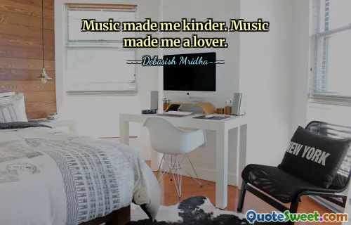 Music made me kinder. Music made me a lover.