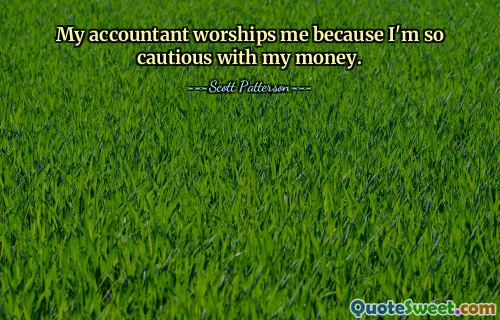 Můj účetní mě uctívá, protože jsem tak opatrný se svými penězi.