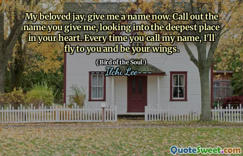 My beloved jay, give me a name now. Call out the name you give me, looking into the deepest place in your heart. Every time you call my name, I'll fly to you and be your wings.