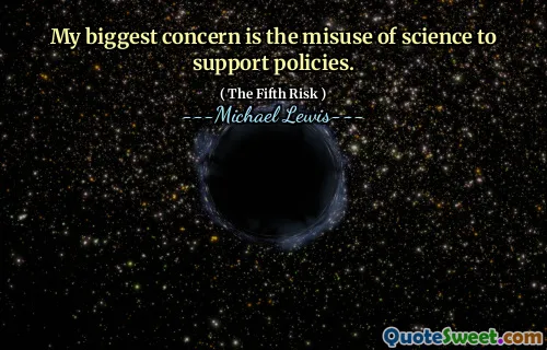 My biggest concern is the misuse of science to support policies.