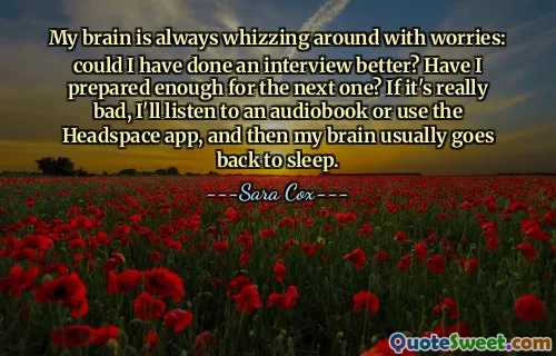 My brain is always whizzing around with worries: could I have done an interview better? Have I prepared enough for the next one? If it's really bad, I'll listen to an audiobook or use the Headspace app, and then my brain usually goes back to sleep.