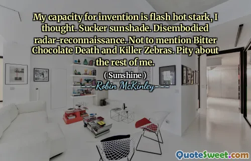 My capacity for invention is flash hot stark, I thought. Sucker sunshade. Disembodied radar-reconnaissance. Not to mention Bitter Chocolate Death and Killer Zebras. Pity about the rest of me.