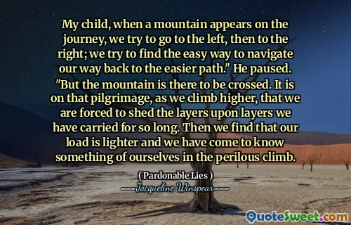 طفلي ، عندما يظهر جبل في الرحلة ، نحاول الذهاب إلى اليسار ، ثم إلى اليمين ؛ نحاول إيجاد الطريقة السهلة للتنقل في طريقنا إلى المسار الأسهل. "توقف مؤقتًا." لكن الجبل موجود ليتم عبوره. على هذا الحج ، مع ارتفاعنا ، نضطر إلى التخلص من الطبقات على الطبقات التي حملناها لفترة طويلة. ثم نجد أن حملنا أخف وزنا وقد تعرفنا على شيء من أنفسنا في التسلق المحفوف بالمخاطر.