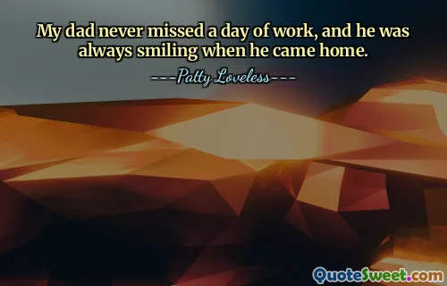 My dad never missed a day of work, and he was always smiling when he came home.