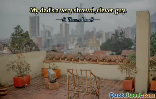 My dad's a very shrewd, clever guy.