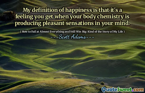My definition of happiness is that it's a feeling you get when your body chemistry is producing pleasant sensations in your mind.