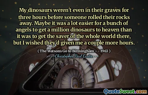 My dinosaurs weren't even in their graves for three hours before someone rolled their rocks away. Maybe it was a lot easier for a bunch of angels to get a million dinosaurs to heaven than it was to get the saver of the whole world there, but I wished they'd given me a couple more hours.