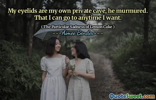 My eyelids are my own private cave, he murmured. That I can go to anytime I want.