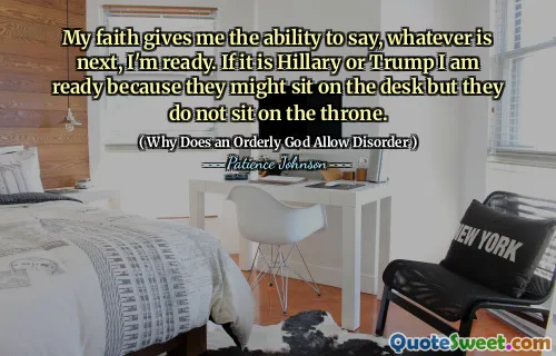 My faith gives me the ability to say, whatever is next, I'm ready. If it is Hillary or Trump I am ready because they might sit on the desk but they do not sit on the throne.