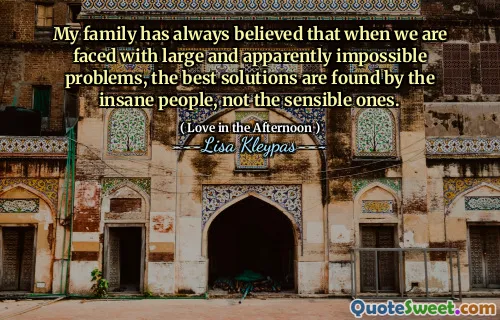 My family has always believed that when we are faced with large and apparently impossible problems, the best solutions are found by the insane people, not the sensible ones.